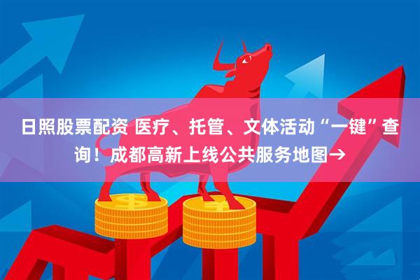 日照股票配资 医疗、托管、文体活动“一键”查询！成都高新上线公共服务地图→