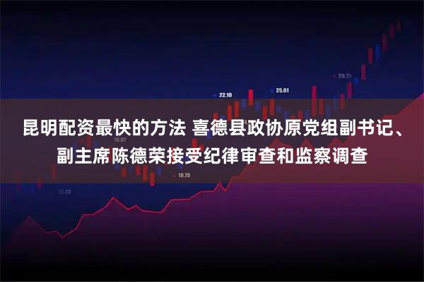 昆明配资最快的方法 喜德县政协原党组副书记、副主席陈德荣接受纪律审查和监察调查