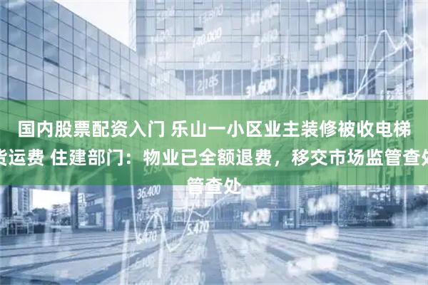 国内股票配资入门 乐山一小区业主装修被收电梯货运费 住建部门：物业已全额退费，移交市场监管查处