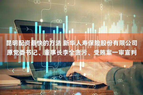 昆明配资最快的方法 新华人寿保险股份有限公司原党委书记、董事长李全贪污、受贿案一审宣判
