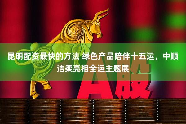 昆明配资最快的方法 绿色产品陪伴十五运，中顺洁柔亮相全运主题展