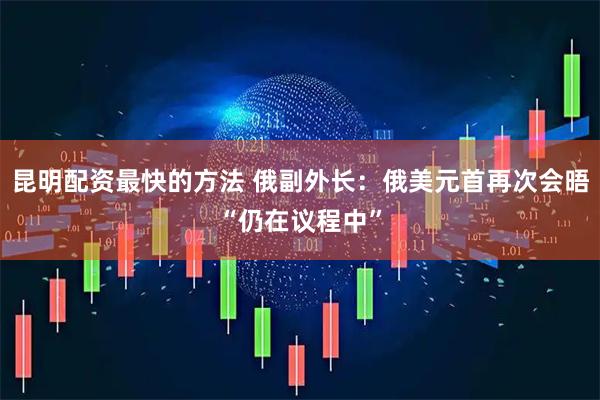 昆明配资最快的方法 俄副外长：俄美元首再次会晤“仍在议程中”