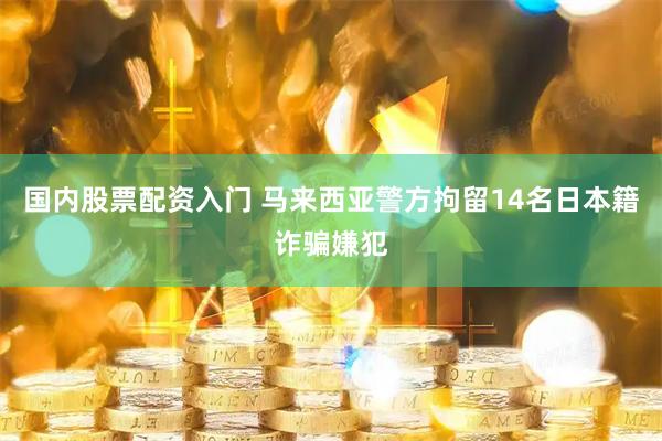 国内股票配资入门 马来西亚警方拘留14名日本籍诈骗嫌犯
