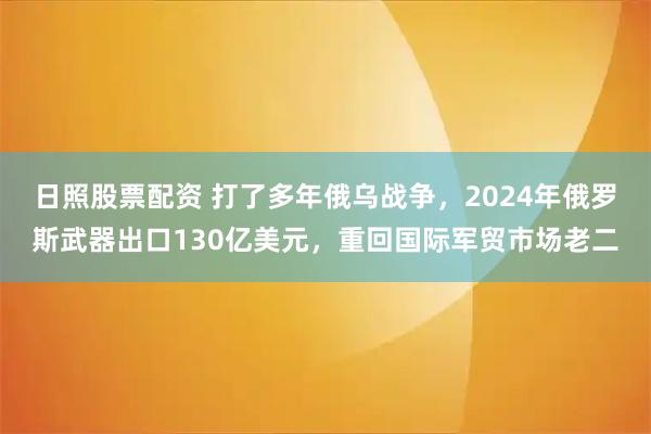 日照股票配资 打了多年俄乌战争，2024年俄罗斯武器出口130亿美元，重回国际军贸市场老二