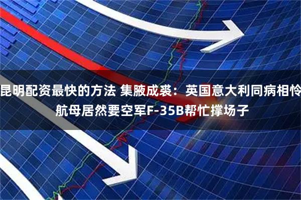 昆明配资最快的方法 集腋成裘：英国意大利同病相怜 航母居然要空军F-35B帮忙撑场子