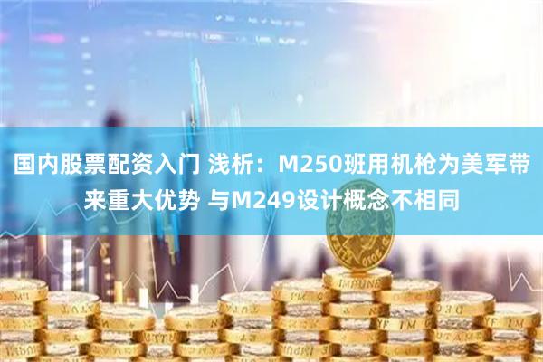 国内股票配资入门 浅析：M250班用机枪为美军带来重大优势 与M249设计概念不相同