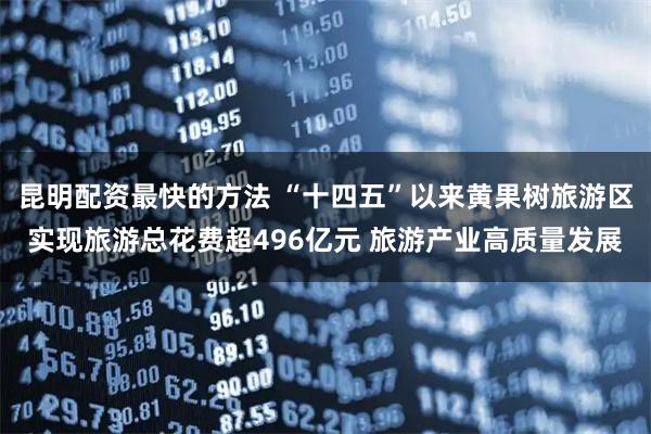 昆明配资最快的方法 “十四五”以来黄果树旅游区实现旅游总花费超496亿元 旅游产业高质量发展
