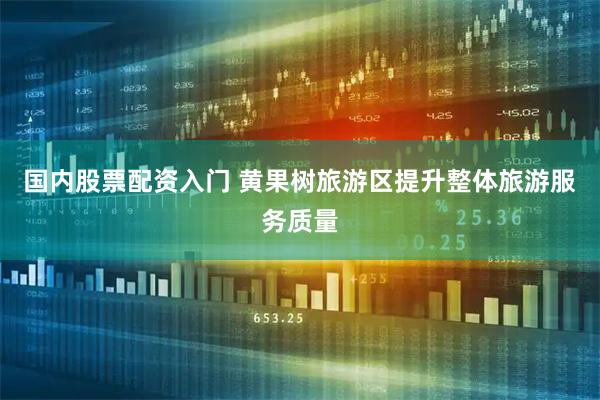 国内股票配资入门 黄果树旅游区提升整体旅游服务质量