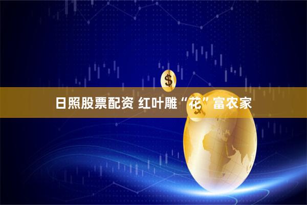 日照股票配资 红叶雕“花”富农家