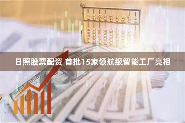日照股票配资 首批15家领航级智能工厂亮相
