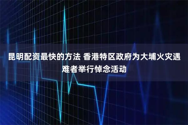 昆明配资最快的方法 香港特区政府为大埔火灾遇难者举行悼念活动