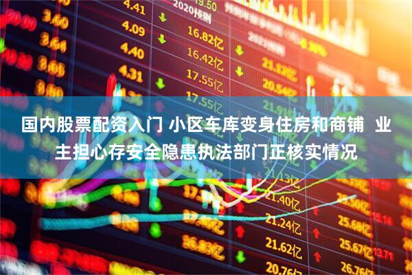 国内股票配资入门 小区车库变身住房和商铺  业主担心存安全隐患执法部门正核实情况