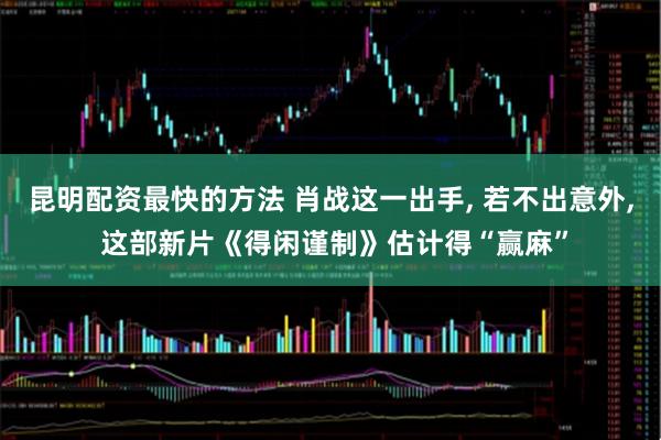 昆明配资最快的方法 肖战这一出手, 若不出意外, 这部新片《得闲谨制》估计得“赢麻”