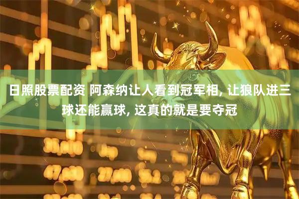 日照股票配资 阿森纳让人看到冠军相, 让狼队进三球还能赢球, 这真的就是要夺冠