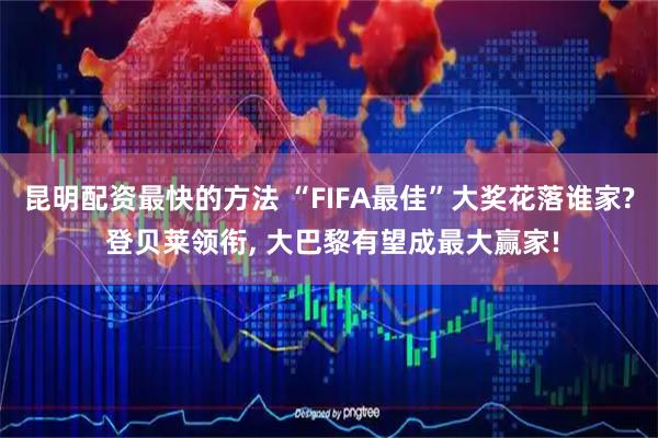 昆明配资最快的方法 “FIFA最佳”大奖花落谁家? 登贝莱领衔, 大巴黎有望成最大赢家!