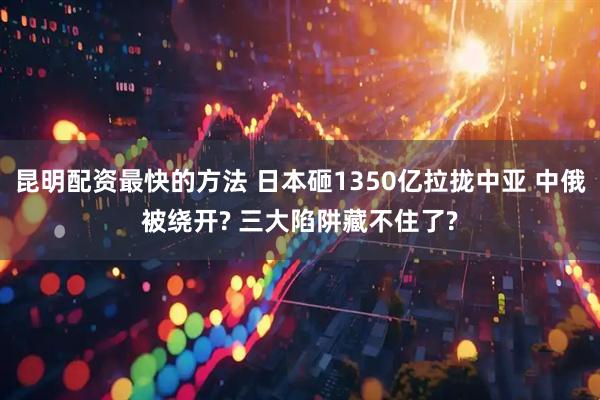 昆明配资最快的方法 日本砸1350亿拉拢中亚 中俄被绕开? 三大陷阱藏不住了?