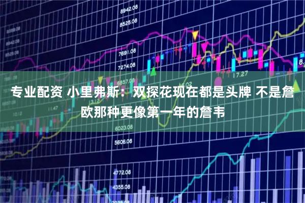 专业配资 小里弗斯：双探花现在都是头牌 不是詹欧那种更像第一年的詹韦