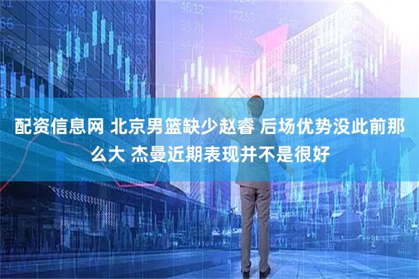 配资信息网 北京男篮缺少赵睿 后场优势没此前那么大 杰曼近期表现并不是很好