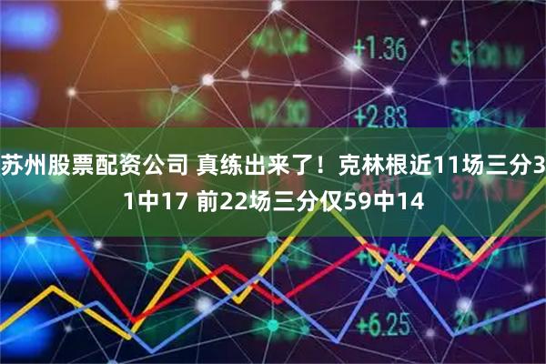苏州股票配资公司 真练出来了！克林根近11场三分31中17 前22场三分仅59中14