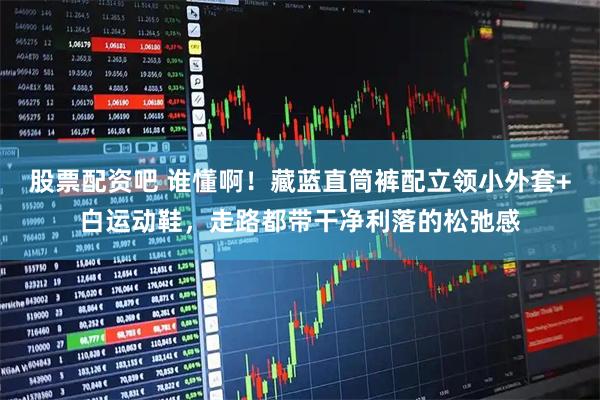 股票配资吧 谁懂啊！藏蓝直筒裤配立领小外套+白运动鞋，走路都带干净利落的松弛感