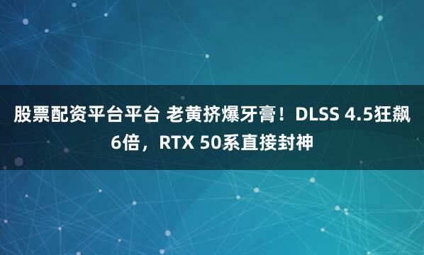 股票配资平台平台 老黄挤爆牙膏！DLSS 4.5狂飙6倍，RTX 50系直接封神
