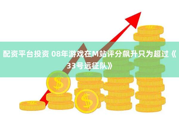 配资平台投资 08年游戏在M站评分飙升只为超过《33号远征队》