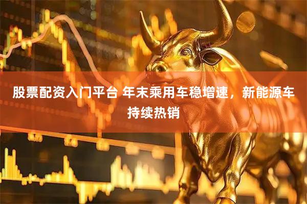 股票配资入门平台 年末乘用车稳增速，新能源车持续热销