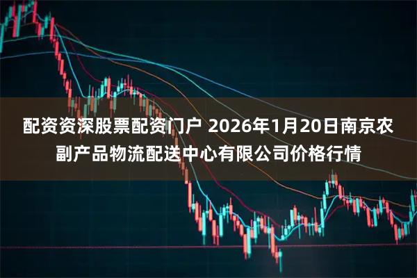 配资资深股票配资门户 2026年1月20日南京农副产品物流配送中心有限公司价格行情