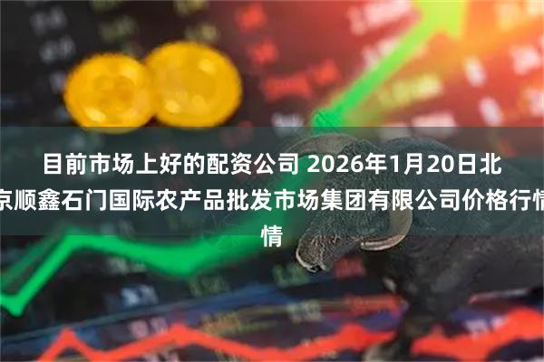 目前市场上好的配资公司 2026年1月20日北京顺鑫石门国际农产品批发市场集团有限公司价格行情