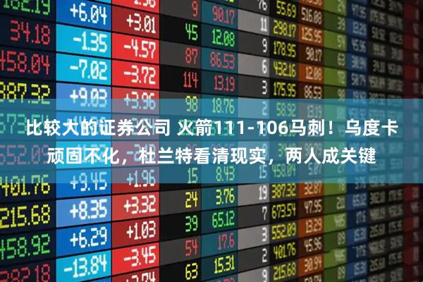 比较大的证券公司 火箭111-106马刺！乌度卡顽固不化，杜兰特看清现实，两人成关键
