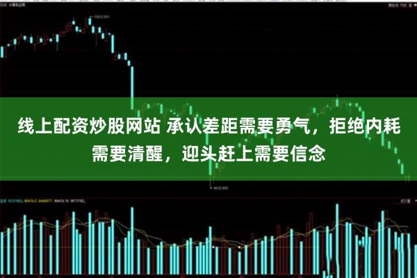 线上配资炒股网站 承认差距需要勇气，拒绝内耗需要清醒，迎头赶上需要信念
