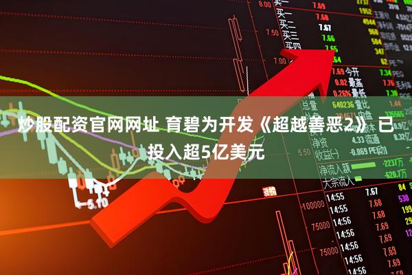 炒股配资官网网址 育碧为开发《超越善恶2》 已投入超5亿美元
