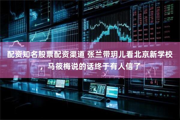 配资知名股票配资渠道 张兰带玥儿看北京新学校，马筱梅说的话终于有人信了
