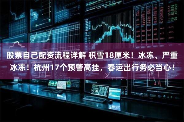 股票自己配资流程详解 积雪18厘米！冰冻、严重冰冻！杭州17个预警高挂，春运出行务必当心！