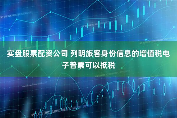 实盘股票配资公司 列明旅客身份信息的增值税电子普票可以抵税