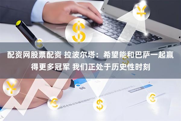 配资网股票配资 拉波尔塔：希望能和巴萨一起赢得更多冠军 我们正处于历史性时刻