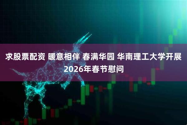 求股票配资 暖意相伴 春满华园 华南理工大学开展2026年春节慰问