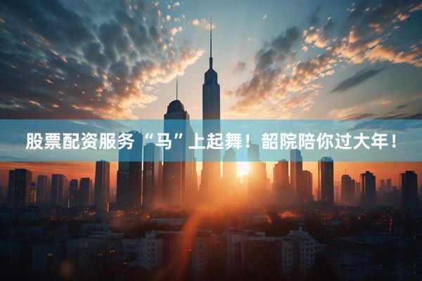 股票配资服务 “马”上起舞！韶院陪你过大年！
