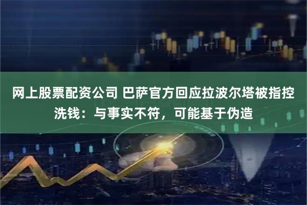 网上股票配资公司 巴萨官方回应拉波尔塔被指控洗钱：与事实不符，可能基于伪造