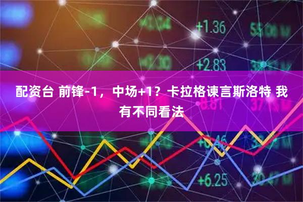 配资台 前锋-1，中场+1？卡拉格谏言斯洛特 我有不同看法