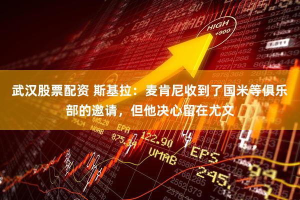 武汉股票配资 斯基拉：麦肯尼收到了国米等俱乐部的邀请，但他决心留在尤文