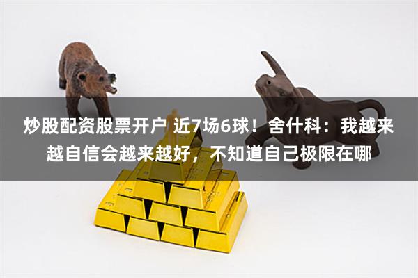 炒股配资股票开户 近7场6球！舍什科：我越来越自信会越来越好，不知道自己极限在哪