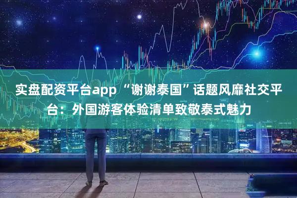 实盘配资平台app “谢谢泰国”话题风靡社交平台：外国游客体验清单致敬泰式魅力