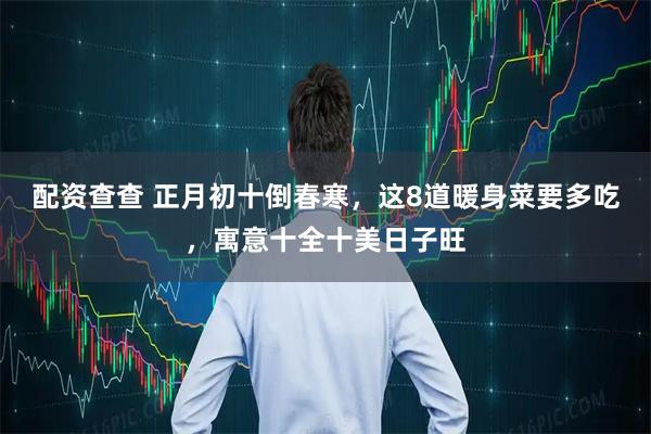 配资查查 正月初十倒春寒，这8道暖身菜要多吃，寓意十全十美日子旺