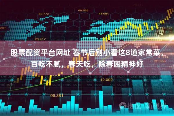 股票配资平台网址 春节后别小看这8道家常菜，百吃不腻，春天吃，除春困精神好