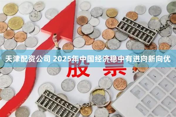 天津配资公司 2025年中国经济稳中有进向新向优