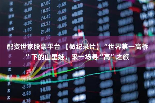 配资世家股票平台 【微纪录片】“世界第一高桥”下的山里娃，来一场寻“高”之旅