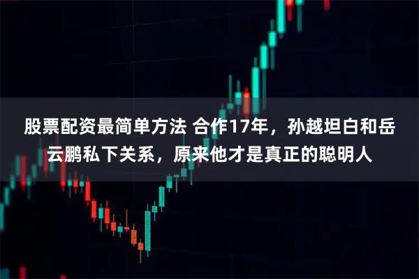 股票配资最简单方法 合作17年，孙越坦白和岳云鹏私下关系，原来他才是真正的聪明人