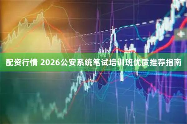 配资行情 2026公安系统笔试培训班优质推荐指南