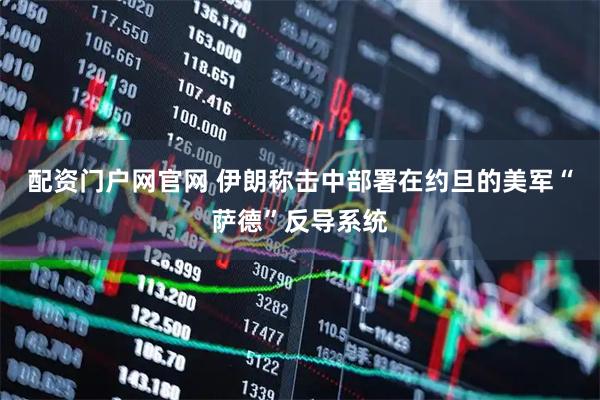配资门户网官网 伊朗称击中部署在约旦的美军“萨德”反导系统